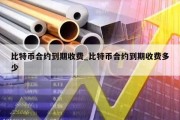比特币合约到期收费_比特币合约到期收费多少