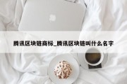 腾讯区块链商标_腾讯区块链叫什么名字