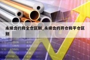 永续合约和全仓区别_永续合约开仓和平仓区别