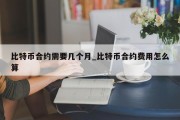 比特币合约需要几个月_比特币合约费用怎么算