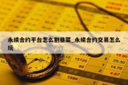 永续合约平台怎么割韭菜_永续合约交易怎么玩