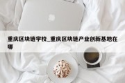 重庆区块链学校_重庆区块链产业创新基地在哪
