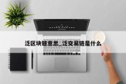 泛区块链意思_泛交易链是什么