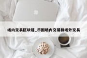 场内交易区块链_币圈场内交易和场外交易