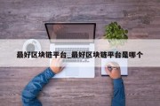 最好区块链平台_最好区块链平台是哪个