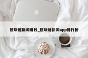区块链新闻赚钱_区块链新闻app排行榜