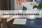 比特币对冲合约会爆仓吗_合约对冲不会爆仓