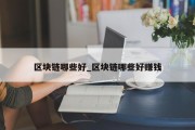 区块链哪些好_区块链哪些好赚钱