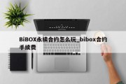 BiBOX永续合约怎么玩_bibox合约手续费