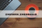 区块链发展预测_区块链发展预测方案