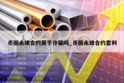 币圈永续合约属于诈骗吗_币圈永续合约套利