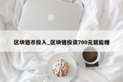 区块链币投入_区块链投资700元就能赚