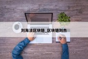 刘海法区块链_区块链刘杰