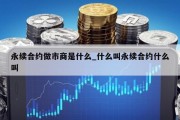 永续合约做市商是什么_什么叫永续合约什么叫