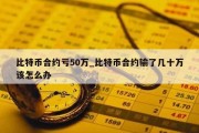 比特币合约亏50万_比特币合约输了几十万该怎么办