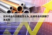 比特币合约到期后怎么办_比特币合约到期了怎么办
