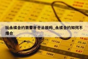 玩永续合约需要补仓止损吗_永续合约如何不爆仓