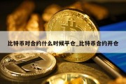比特币对合约什么时候平仓_比特币合约开仓