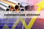 比特币短线合约kdj设置_比特币长线合约