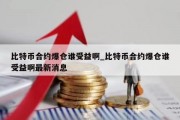 比特币合约爆仓谁受益啊_比特币合约爆仓谁受益啊最新消息