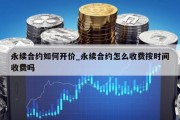 永续合约如何开价_永续合约怎么收费按时间收费吗