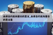 永续合约反向建仓的意义_永续合约反向建仓的意义是