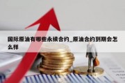 国际原油有哪些永续合约_原油合约到期会怎么样