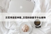 兰花项目区块链_兰花科创属于什么板块