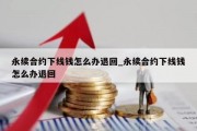 永续合约下线钱怎么办退回_永续合约下线钱怎么办退回